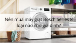 Nên mua máy giặt Bosch Series 8 loại nào cho gia đình?