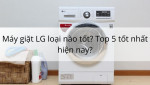 Máy giặt LG loại nào tốt? Top 4 tốt nhất hiện nay?